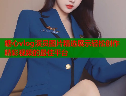 糖心vlog演员图片精选展示轻松创作精彩视频的最佳平台  第1张
