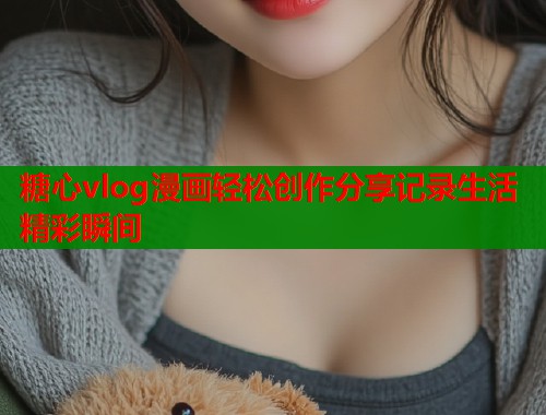 糖心vlog漫画轻松创作分享记录生活精彩瞬间  第1张