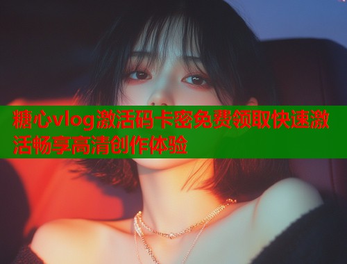糖心vlog激活码卡密免费领取快速激活畅享高清创作体验  第2张