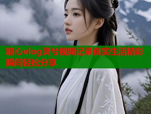 糖心vlog灵兮视频记录真实生活精彩瞬间轻松分享  第1张