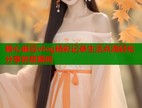 糖心麻豆vlog精彩记录生活点滴轻松分享创意瞬间  第1张