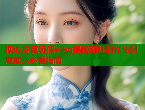 糖心麻豆玩偶vlog揭秘趣味制作与创意展示必看指南  第1张