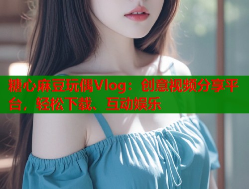 糖心麻豆玩偶Vlog：创意视频分享平台，轻松下载、互动娱乐  第1张