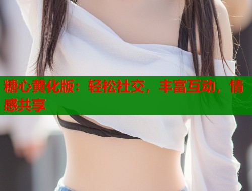 糖心黄化版：轻松社交，丰富互动，情感共享  第1张