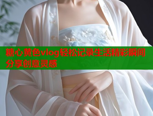 糖心黄色vlog轻松记录生活精彩瞬间分享创意灵感  第2张