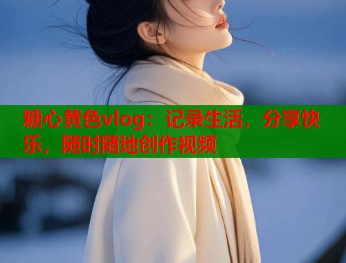糖心黄色vlog：记录生活，分享快乐，随时随地创作视频  第1张