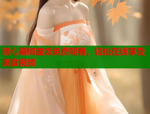 糖心黑椒盖饭免费观看，轻松在线享受美食视频  第1张