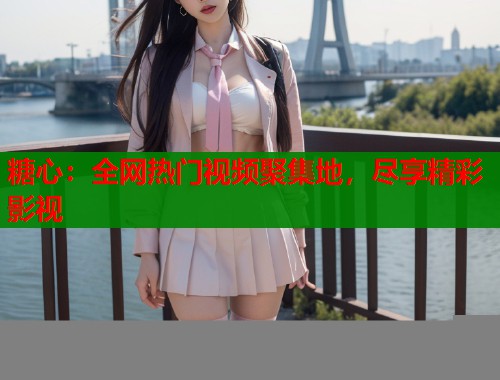 糖心：全网热门视频聚集地，尽享精彩影视  第1张