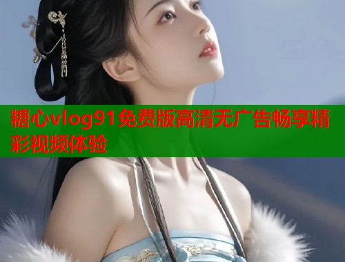 糖心vlog91免费版高清无广告畅享精彩视频体验  第1张
