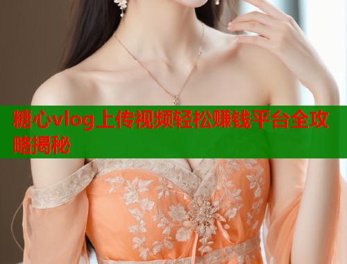糖心vlog上传视频轻松赚钱平台全攻略揭秘  第1张