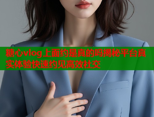 糖心vlog上面约是真的吗揭秘平台真实体验快速约见高效社交  第2张