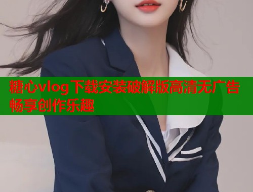 糖心vlog下载安装破解版高清无广告畅享创作乐趣  第1张