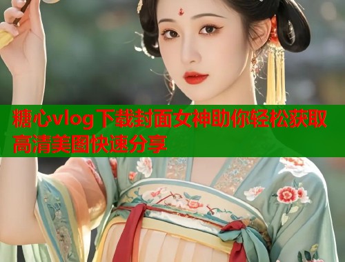 糖心vlog下载封面女神助你轻松获取高清美图快速分享  第1张