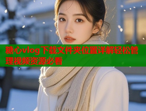 糖心vlog下载文件夹位置详解轻松管理视频资源必看  第1张