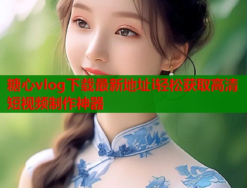 糖心vlog下载最新地址i轻松获取高清短视频制作神器  第1张