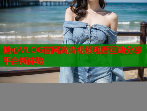 糖心VLOG官网高清视频观看互动分享平台新体验  第1张