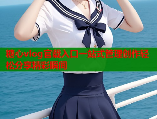 糖心vlog官载入口一站式管理创作轻松分享精彩瞬间  第1张