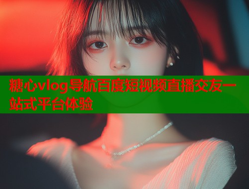 糖心vlog导航百度短视频直播交友一站式平台体验  第1张