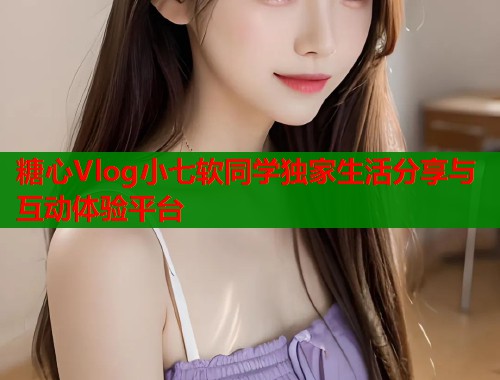 糖心Vlog小七软同学独家生活分享与互动体验平台  第2张