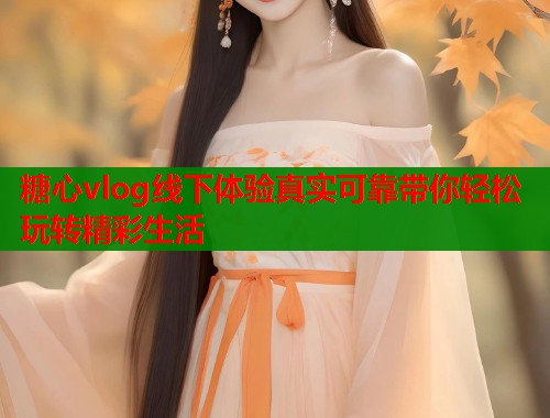 糖心vlog线下体验真实可靠带你轻松玩转精彩生活  第1张