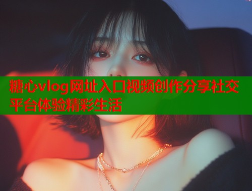 糖心vlog网址入口视频创作分享社交平台体验精彩生活  第2张