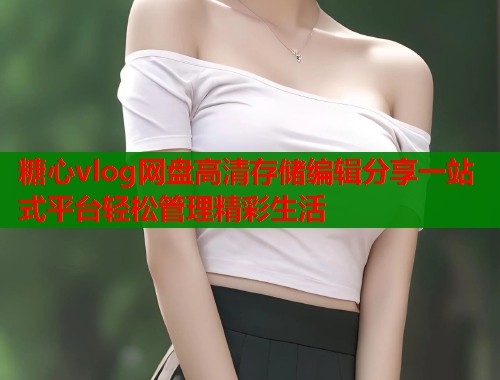糖心vlog网盘高清存储编辑分享一站式平台轻松管理精彩生活  第1张