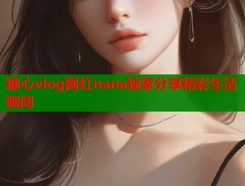 糖心vlog网红nana独家分享精彩生活瞬间  第2张