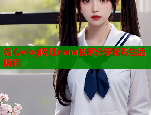 糖心vlog网红nana独家分享精彩生活瞬间  第1张