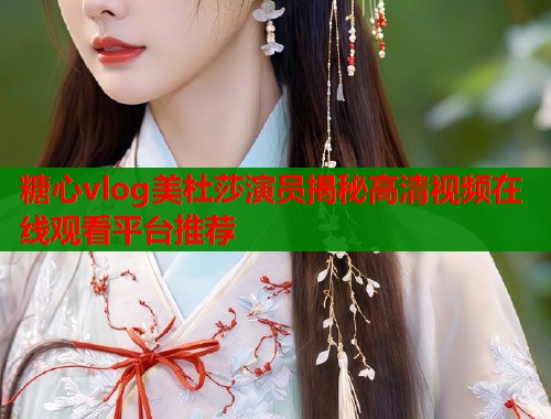 糖心vlog美杜莎演员揭秘高清视频在线观看平台推荐  第1张