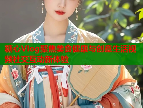 糖心Vlog聚焦美食健康与创意生活视频社交互动新体验  第1张