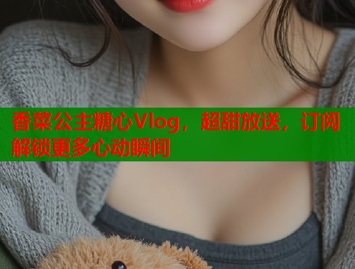 香菜公主糖心Vlog，超甜放送，订阅解锁更多心动瞬间  第1张