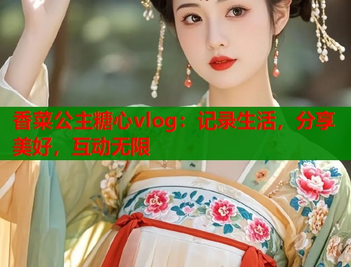 香菜公主糖心vlog：记录生活，分享美好，互动无限  第1张