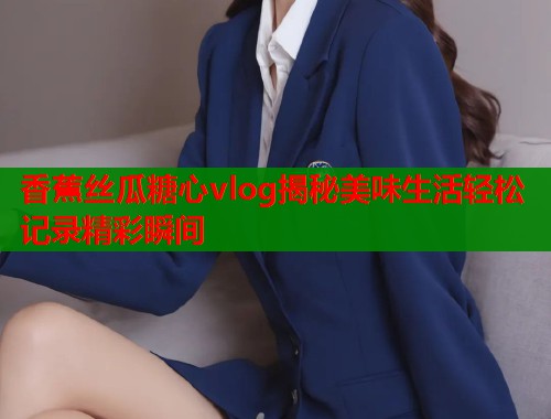 香蕉丝瓜糖心vlog揭秘美味生活轻松记录精彩瞬间  第2张