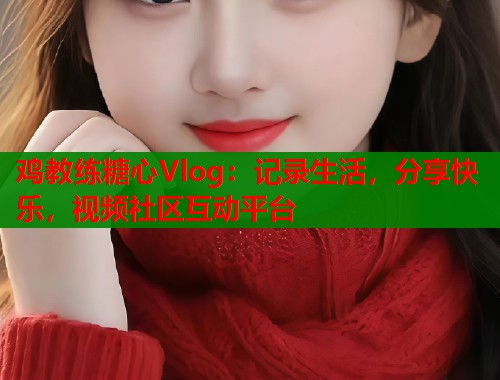 鸡教练糖心Vlog：记录生活，分享快乐，视频社区互动平台  第2张
