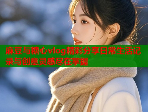 麻豆与糖心vlog精彩分享日常生活记录与创意灵感尽在掌握  第1张