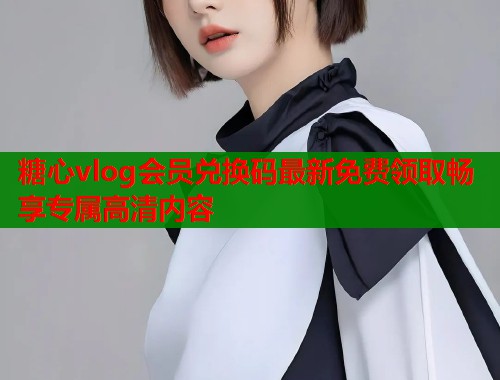 糖心vlog会员兑换码最新免费领取畅享专属高清内容  第1张