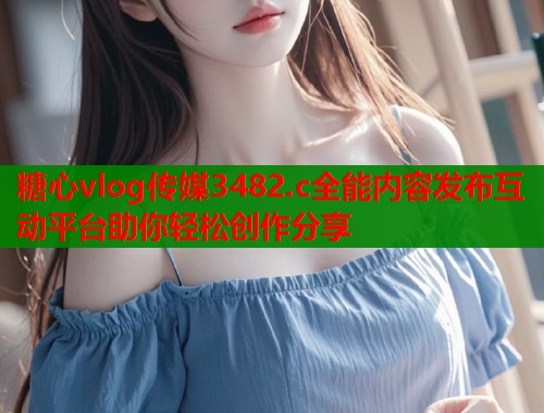 糖心vlog传媒3482.c全能内容发布互动平台助你轻松创作分享  第1张