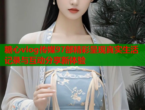糖心vlog传媒97部精彩呈现真实生活记录与互动分享新体验  第2张