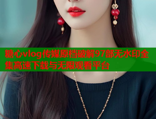糖心vlog传媒原档破解97部无水印全集高速下载与无限观看平台  第1张