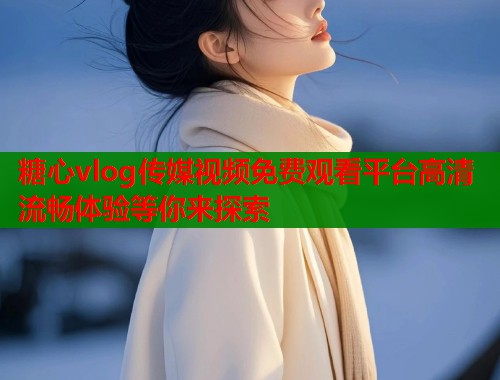 糖心vlog传媒视频免费观看平台高清流畅体验等你来探索  第1张