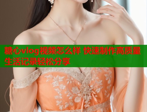 糖心vlog视频怎么样 快速制作高质量生活记录轻松分享  第1张