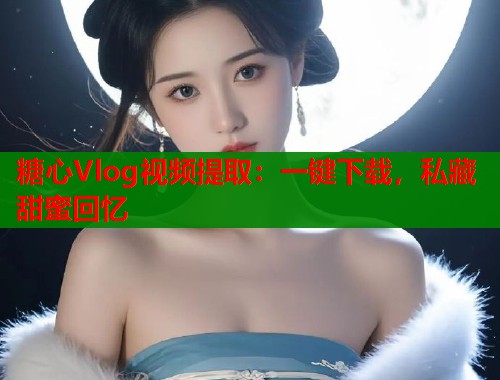 糖心Vlog视频提取：一键下载，私藏甜蜜回忆  第1张