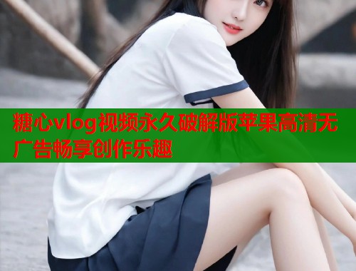 糖心vlog视频永久破解版苹果高清无广告畅享创作乐趣  第1张