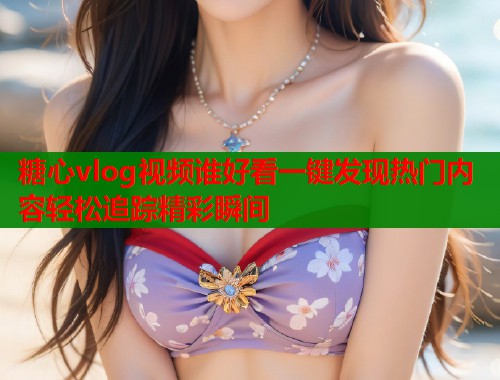 糖心vlog视频谁好看一键发现热门内容轻松追踪精彩瞬间  第1张