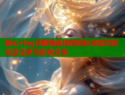 糖心vlog豆瓣精选推荐轻松发现优质生活记录与创意分享  第1张