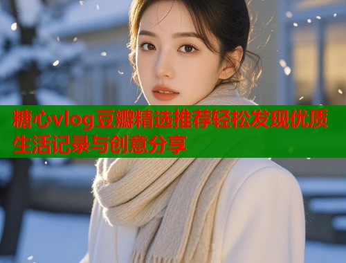 糖心vlog豆瓣精选推荐轻松发现优质生活记录与创意分享  第2张