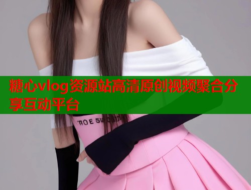 糖心vlog资源站高清原创视频聚合分享互动平台  第1张