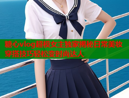 糖心vlog超模女主独家揭秘日常美妆穿搭技巧轻松变时尚达人  第1张