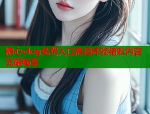 糖心vlog免费入口高清体验精彩内容无限畅享  第1张