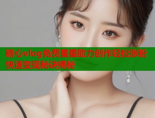 糖心vlog免费星星助力创作轻松涨粉快速变现秘诀揭秘  第2张